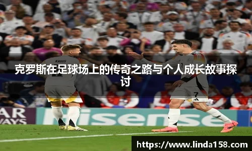 克罗斯在足球场上的传奇之路与个人成长故事探讨