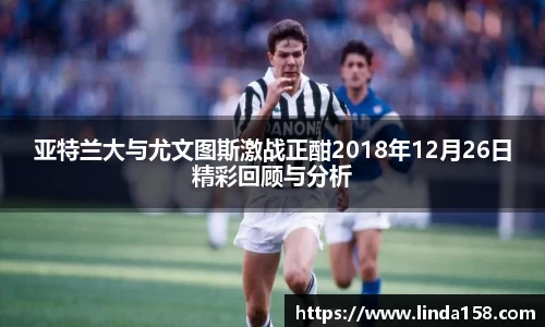 亚特兰大与尤文图斯激战正酣2018年12月26日精彩回顾与分析