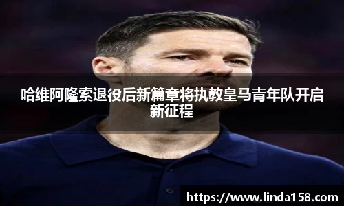哈维阿隆索退役后新篇章将执教皇马青年队开启新征程